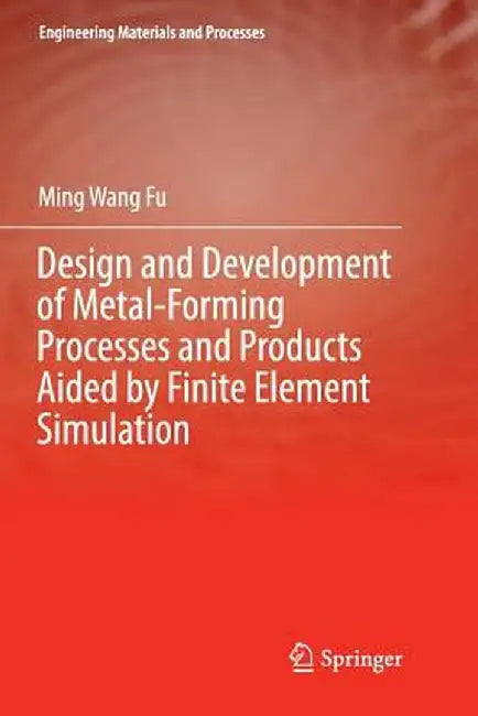 Design and Development of Metal-Forming Processes and Products Aided by Finite Element Simulation by Ming Wang Fu
