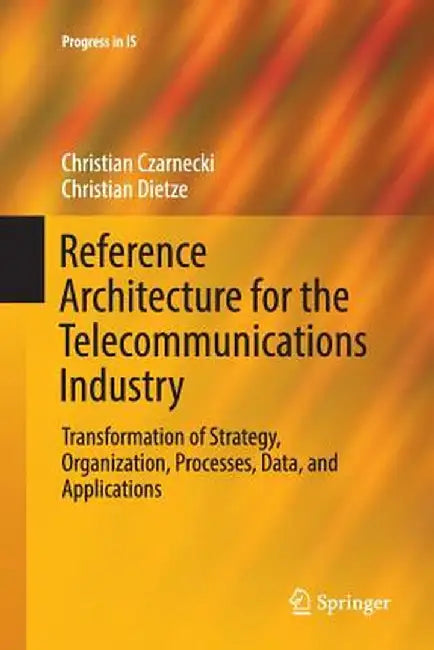 Reference Architecture for the Telecommunications Industry: Transformation of Strategy, Organization, Processes, Data, and Applications by Christian Czarnecki