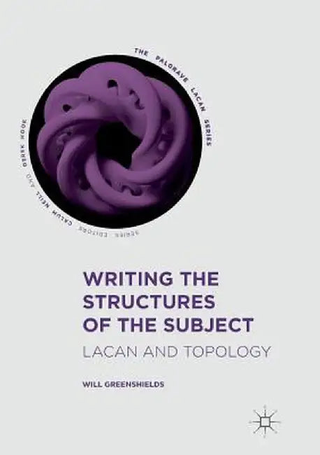 Writing the Structures of the Subject: Lacan and Topology by Will Greenshields