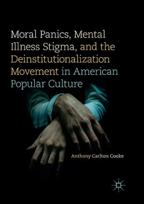 Moral Panics, Mental Illness Stigma, and the Deinstitutionalization Movement in American Popular Culture by Anthony Carlton Cooke