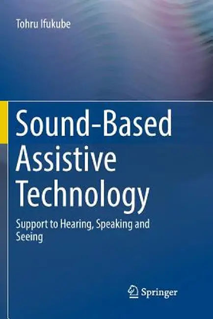 Sound-Based Assistive Technology: Support to Hearing, Speaking and Seeing by Tohru Ifukube