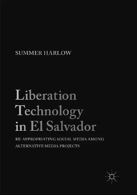 Liberation Technology in El Salvador: Re-Appropriating Social Media Among Alternative Media Projects by Summer Harlow