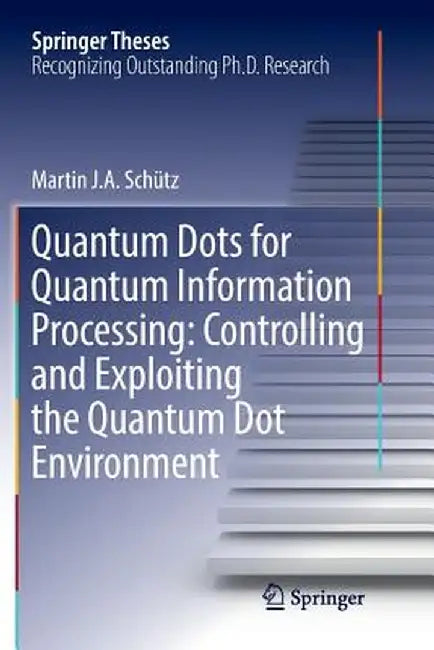 Quantum Dots for Quantum Information Processing: Controlling and Exploiting the Quantum Dot Environment by Martin J. A. Schütz