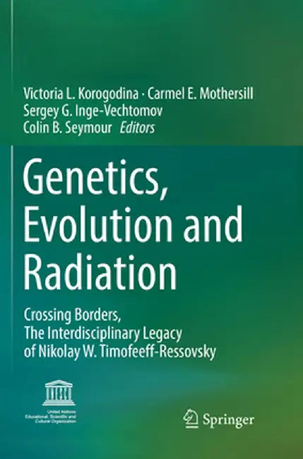 Genetics, Evolution and Radiation: Crossing Borders, the Interdisciplinary Legacy of Nikolay W. Timofeeff-Ressovsky by Victoria L. Korogodina