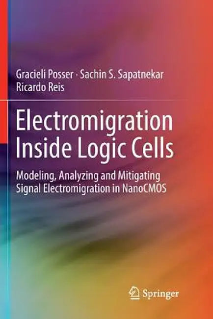 Electromigration Inside Logic Cells: Modeling, Analyzing and Mitigating Signal Electromigration in Nanocmos by Gracieli Posser