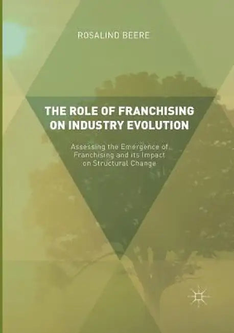The Role of Franchising on Industry Evolution: Assessing the Emergence of Franchising and Its Impact on Structural Change by Rosalind Beere