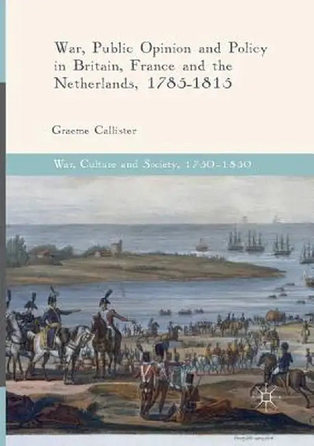 War, Public Opinion and Policy in Britain, France and the Netherlands, 1785-1815 by Graeme Callister