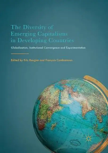 The Diversity of Emerging Capitalisms in Developing Countries: Globalization, Institutional Convergence and Experimentation by Eric Rougier