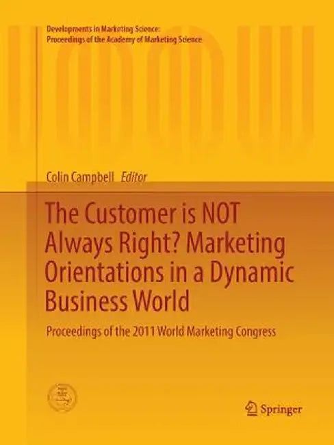 The Customer Is Not Always Right? Marketing Orientations in a Dynamic Business World: Proceedings of the 2011 World Marketing Congress by Colin L. Campbell