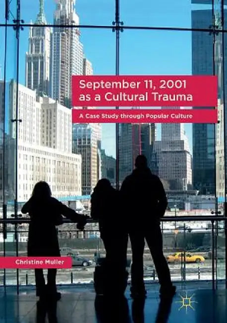 September 11, 2001 as a Cultural Trauma: A Case Study Through Popular Culture by Christine Muller