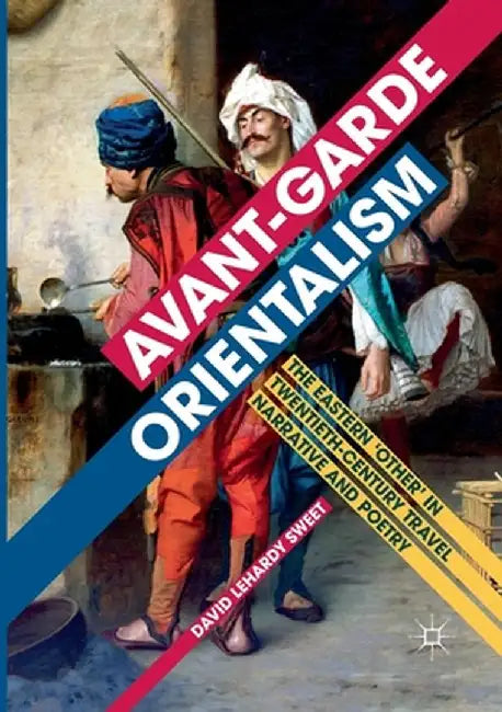 Avant-Garde Orientalism: The Eastern 'Other' in Twentieth-Century Travel Narrative and Poetry by David Lehardy Sweet