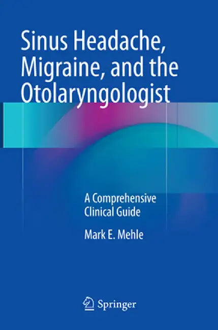 Sinus Headache, Migraine, and the Otolaryngologist: A Comprehensive Clinical Guide by Mark E. Mehle