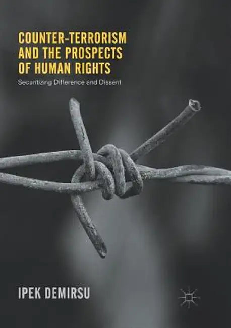 Counter-Terrorism and the Prospects of Human Rights: Securitizing Difference and Dissent by Ipek Demirsu