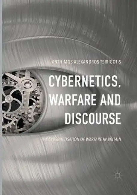 Cybernetics, Warfare and Discourse: The Cybernetisation of Warfare in Britain by Anthimos Alexandros Tsirigotis