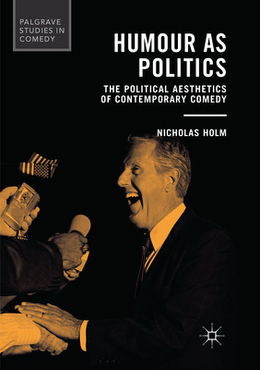 Humour as Politics: The Political Aesthetics of Contemporary Comedy by Nicholas Holm