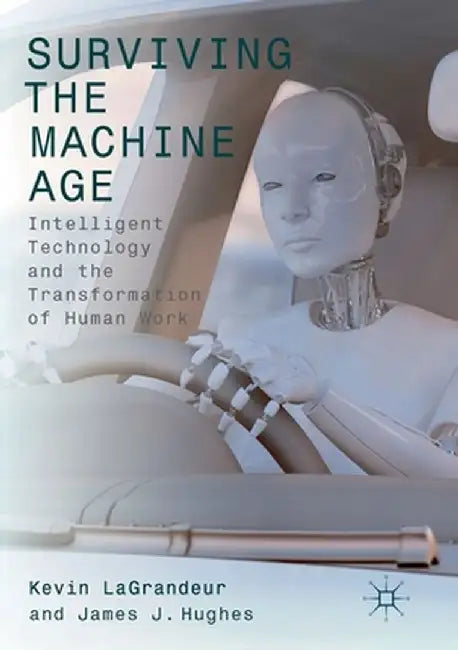 Surviving the Machine Age: Intelligent Technology and the Transformation of Human Work by Kevin Lagrandeur