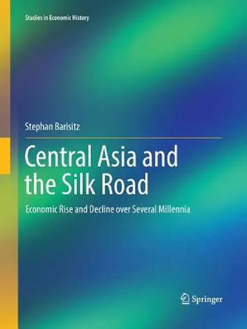Central Asia and the Silk Road: Economic Rise and Decline Over Several Millennia by Stephan Barisitz