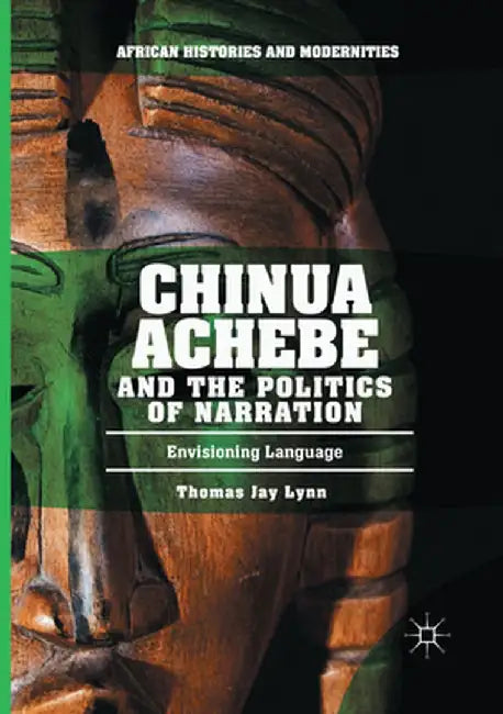 Chinua Achebe and the Politics of Narration: Envisioning Language by Thomas Jay Lynn