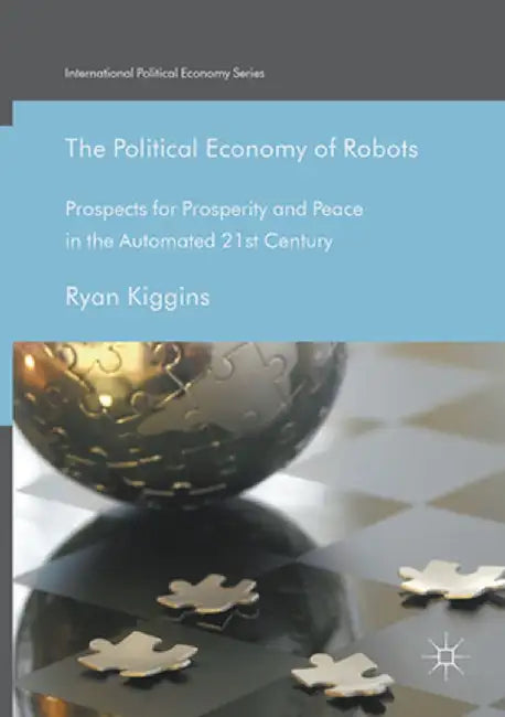 The Political Economy of Robots: Prospects for Prosperity and Peace in the Automated 21st Century by Ryan Kiggins