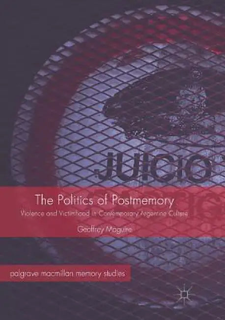 The Politics of Postmemory: Violence and Victimhood in Contemporary Argentine Culture by Geoffrey Maguire