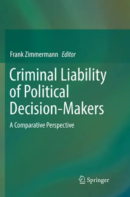 Criminal Liability of Political Decision-Makers: A Comparative Perspective by Frank Zimmermann