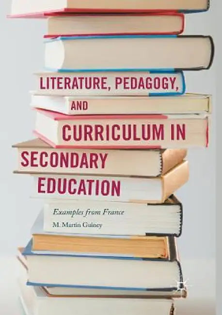 Literature, Pedagogy, and Curriculum in Secondary Education: Examples from France by M. Martin Guiney