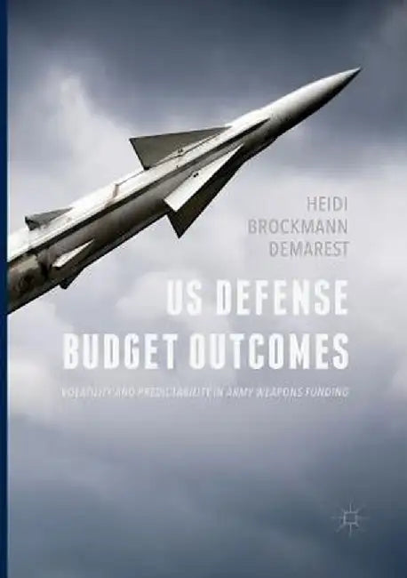 Us Defense Budget Outcomes: Volatility and Predictability in Army Weapons Funding by Heidi Brockmann Demarest