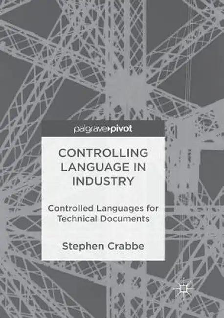 Controlling Language in Industry: Controlled Languages for Technical Documents by Stephen Crabbe