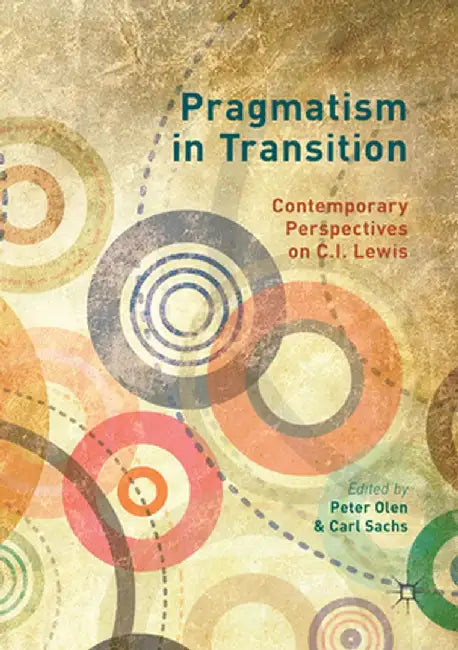 Pragmatism in Transition: Contemporary Perspectives on C.I. Lewis by Peter Olen