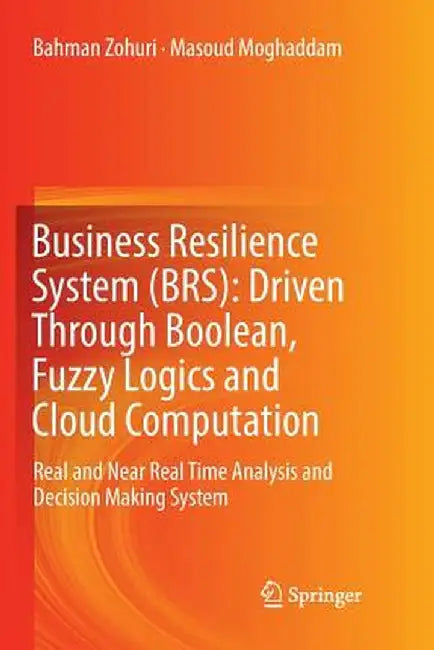 Business Resilience System (Brs): Driven Through Boolean, Fuzzy Logics and Cloud Computation: Real and Near Real Time Analysis and Decision Making Sys by Bahman Zohuri
