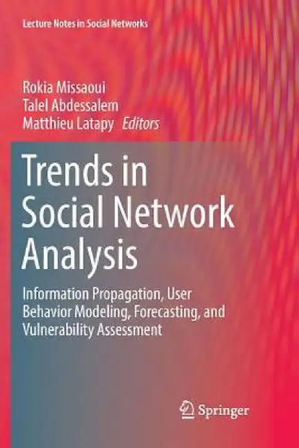 Trends in Social Network Analysis: Information Propagation, User Behavior Modeling, Forecasting, and Vulnerability Assessment by Rokia Missaoui
