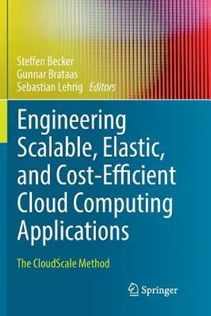 Engineering Scalable, Elastic, and Cost-Efficient Cloud Computing Applications: The Cloudscale Method by Steffen Becker