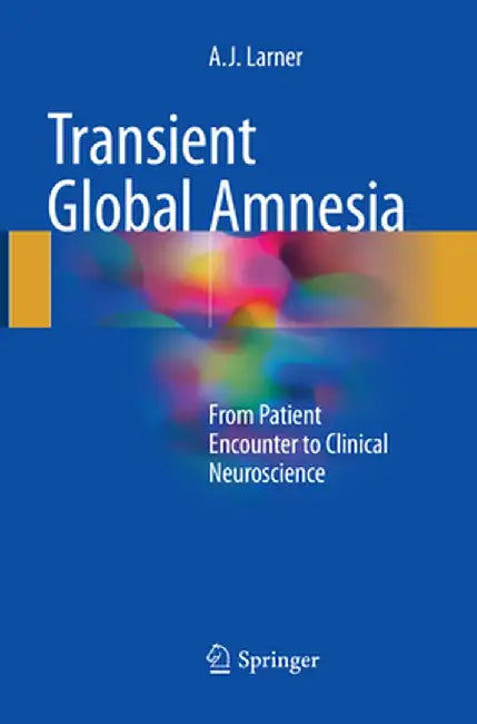 Transient Global Amnesia: From Patient Encounter to Clinical Neuroscience by Andrew Larner