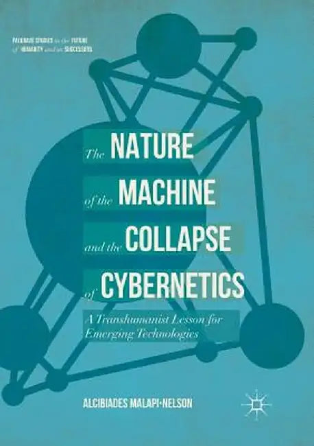The Nature of the Machine and the Collapse of Cybernetics: A Transhumanist Lesson for Emerging Technologies by Alcibiades Malapi-Nelson