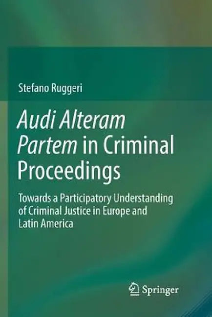 Audi Alteram Partem in Criminal Proceedings: Towards a Participatory Understanding of Criminal Justice in Europe and Latin America by Stefano Ruggeri