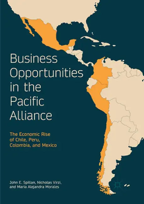 Business Opportunities in the Pacific Alliance: The Economic Rise of Chile, Peru, Colombia, and Mexico by John E. Spillan