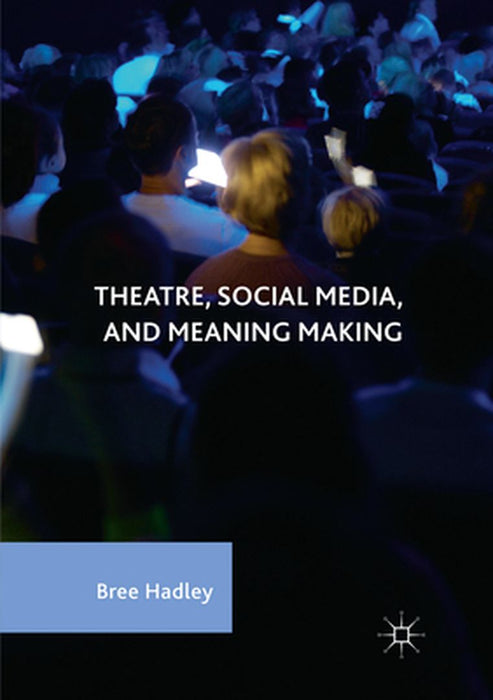 Theatre, Social Media, and Meaning Making by Bree Hadley