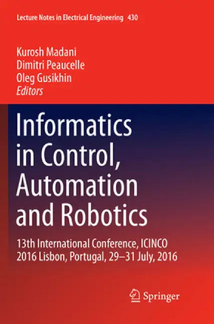 Informatics in Control, Automation and Robotics: 13th International Conference, Icinco 2016 Lisbon, Portugal, 29-31 July, 2016 by Kurosh Madani