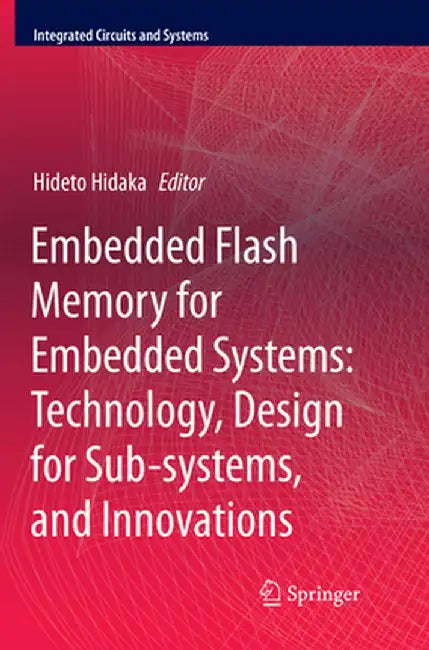Embedded Flash Memory for Embedded Systems: Technology, Design for Sub-Systems, and Innovations by Hideto Hidaka