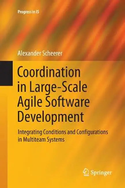 Coordination in Large-Scale Agile Software Development: Integrating Conditions and Configurations in Multiteam Systems by Alexander Scheerer