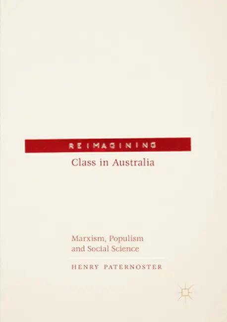 Reimagining Class in Australia: Marxism, Populism and Social Science by Henry Paternoster