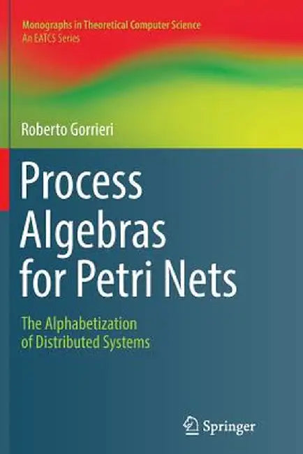 Process Algebras for Petri Nets: The Alphabetization of Distributed Systems by Roberto Gorrieri