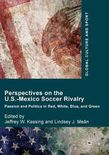 Perspectives on the U.S.-Mexico Soccer Rivalry: Passion and Politics in Red, White, Blue, and Green by Jeffrey W. Kassing