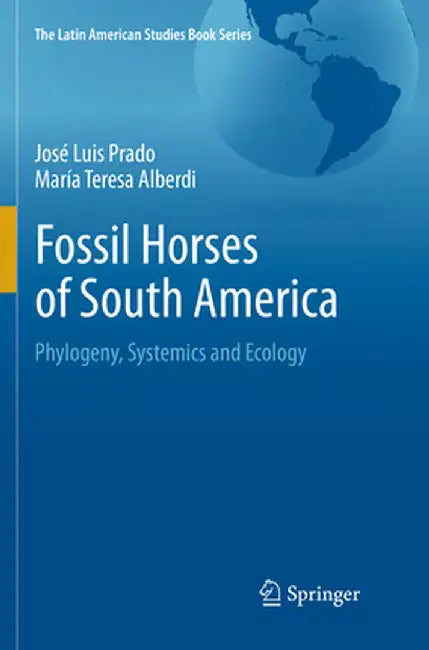 Fossil Horses of South America: Phylogeny, Systemics and Ecology by José Luis Prado