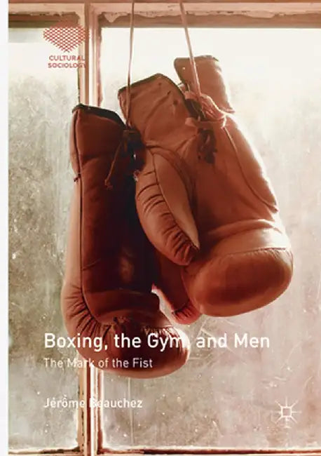 Boxing, the Gym, and Men: The Mark of the Fist by Jérôme Beauchez