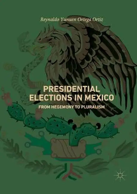 Presidential Elections in Mexico: From Hegemony to Pluralism by Reynaldo Yunuen Ortega Ortiz