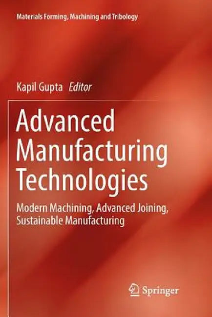 Advanced Manufacturing Technologies: Modern Machining, Advanced Joining, Sustainable Manufacturing by Kapil Gupta