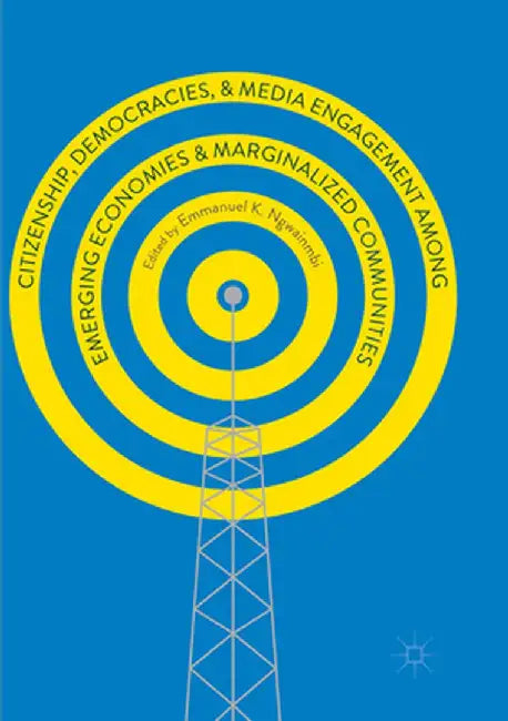 Citizenship, Democracies, and Media Engagement Among Emerging Economies and Marginalized Communities by Emmanuel K. Ngwainmbi