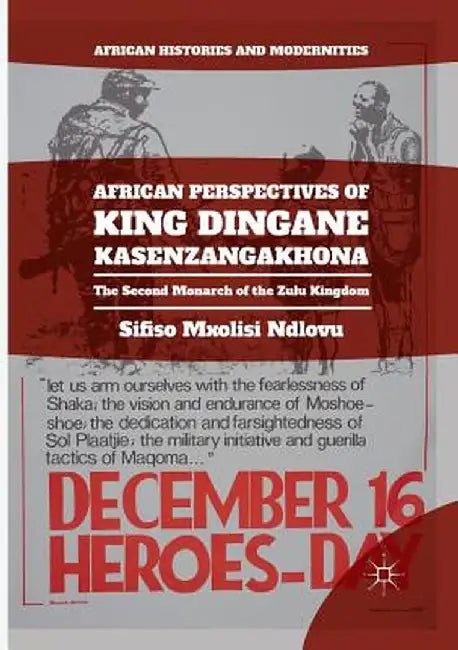 African Perspectives of King Dingane Kasenzangakhona: The Second Monarch of the Zulu Kingdom by Sifiso Mxolisi Ndlovu