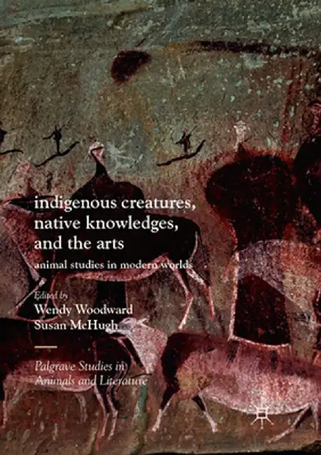 Indigenous Creatures, Native Knowledges, and the Arts: Animal Studies in Modern Worlds by Wendy Woodward